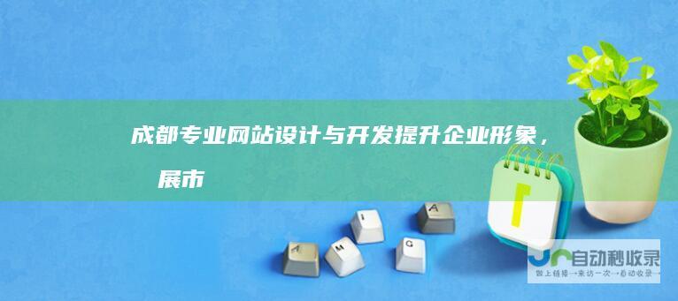 成都专业网站设计与开发：提升企业形象，拓展市场，成就您的数字未来