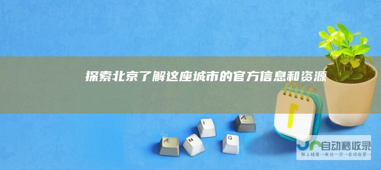 探索北京：了解这座城市的官方信息和资源